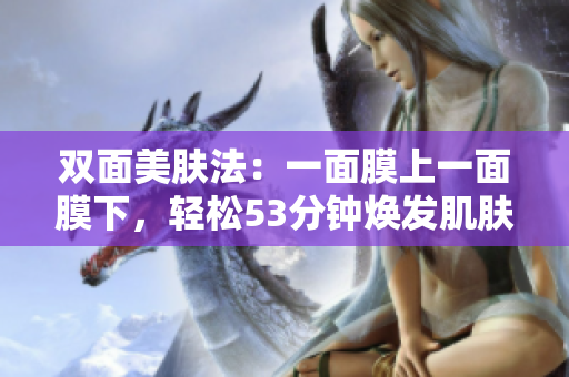 双面美肤法：一面膜上一面膜下，轻松53分钟焕发肌肤光彩