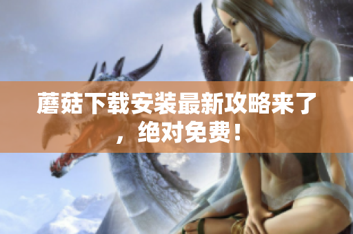 蘑菇下载安装最新攻略来了，绝对免费！