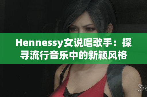 Hennessy女说唱歌手：探寻流行音乐中的新颖风格