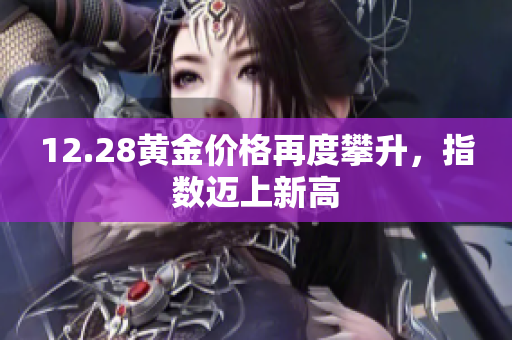 12.28黄金价格再度攀升，指数迈上新高