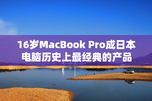 16岁MacBook Pro成日本电脑历史上最经典的产品