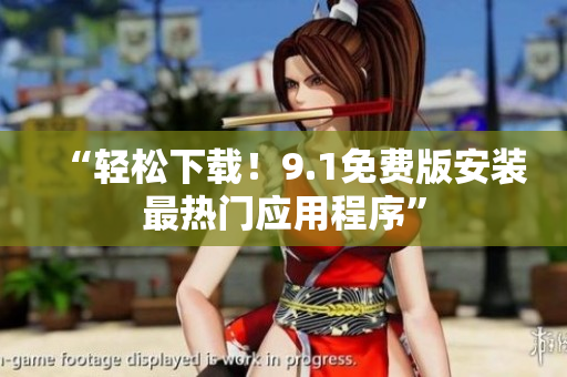 “轻松下载！9.1免费版安装最热门应用程序”