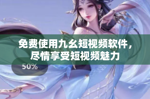 免费使用九幺短视频软件，尽情享受短视频魅力