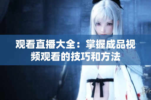 观看直播大全：掌握成品视频观看的技巧和方法