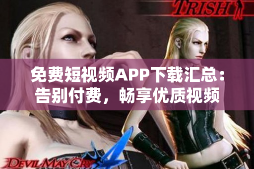 免费短视频APP下载汇总：告别付费，畅享优质视频