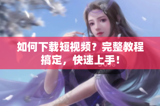 如何下载短视频？完整教程搞定，快速上手！