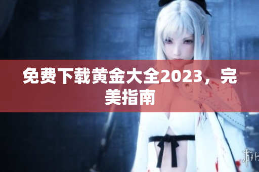 免费下载黄金大全2023，完美指南