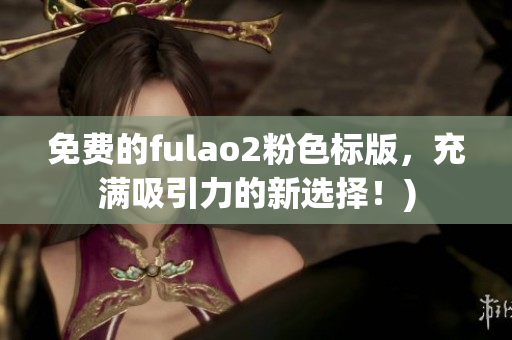 免费的fulao2粉色标版，充满吸引力的新选择！)