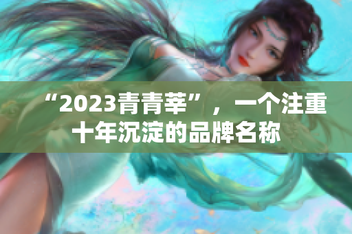 “2023青青莘”，一个注重十年沉淀的品牌名称