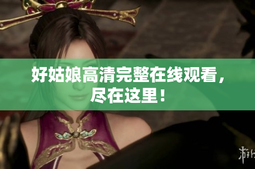 好姑娘高清完整在线观看，尽在这里！