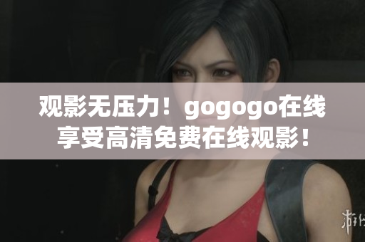 观影无压力！gogogo在线享受高清免费在线观影！