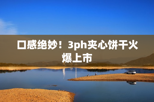 口感绝妙！3ph夹心饼干火爆上市