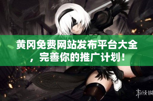 黄冈免费网站发布平台大全，完善你的推广计划！