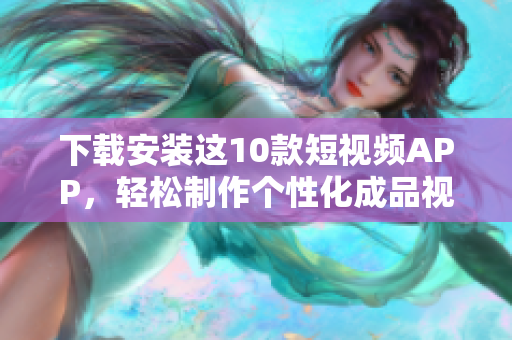 下载安装这10款短视频APP，轻松制作个性化成品视频！