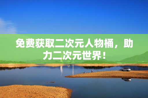 免费获取二次元人物桶，助力二次元世界！