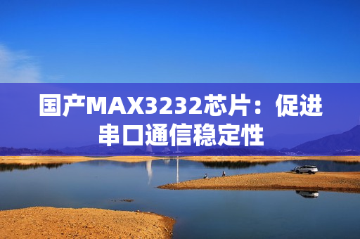 国产MAX3232芯片：促进串口通信稳定性