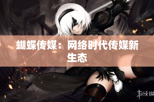 蝴蝶传媒：网络时代传媒新生态