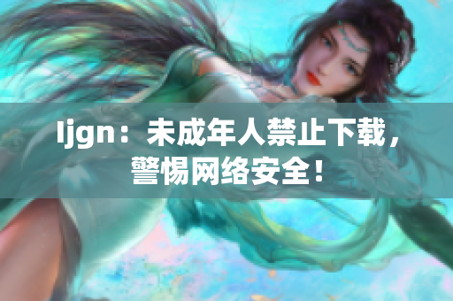 Ijgn：未成年人禁止下载，警惕网络安全！