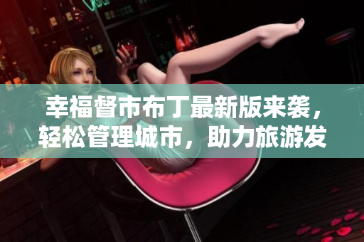 幸福督市布丁最新版来袭，轻松管理城市，助力旅游发展