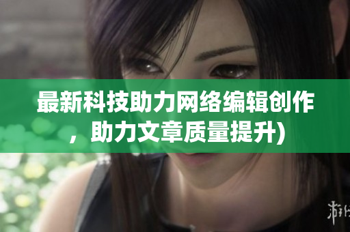 最新科技助力网络编辑创作，助力文章质量提升)
