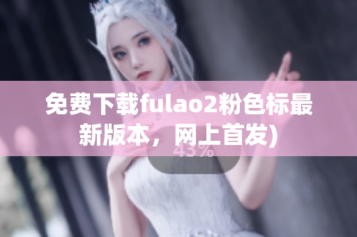 免费下载fulao2粉色标最新版本，网上首发)