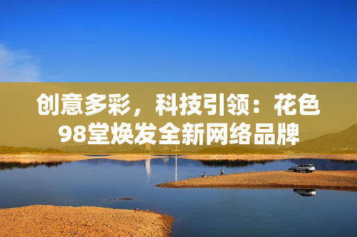 创意多彩，科技引领：花色98堂焕发全新网络品牌