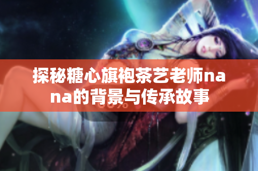 探秘糖心旗袍茶艺老师nana的背景与传承故事