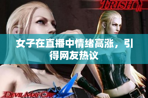 女子在直播中情绪高涨，引得网友热议