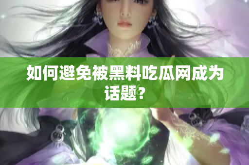 如何避免被黑料吃瓜网成为话题？