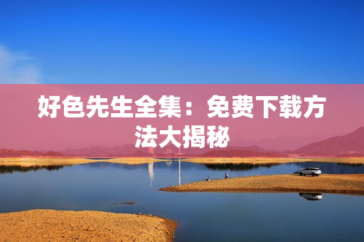 好色先生全集：免费下载方法大揭秘