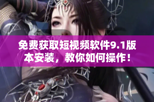 免费获取短视频软件9.1版本安装，教你如何操作！