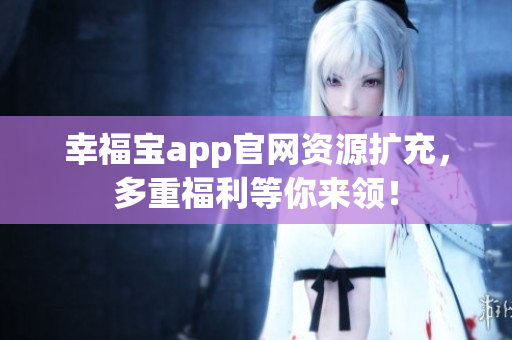 幸福宝app官网资源扩充，多重福利等你来领！