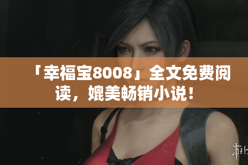 「幸福宝8008」全文免费阅读，媲美畅销小说！