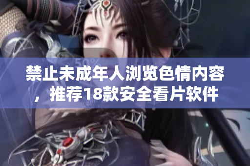 禁止未成年人浏览色情内容，推荐18款安全看片软件