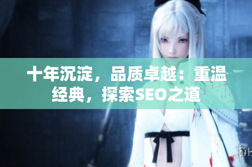 十年沉淀，品质卓越：重温经典，探索SEO之道