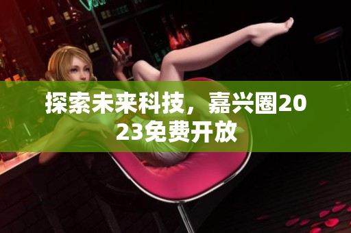 探索未来科技，嘉兴圈2023免费开放