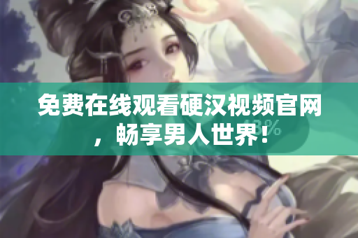 免费在线观看硬汉视频官网，畅享男人世界！
