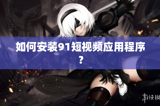 如何安装9 1短视频应用程序？