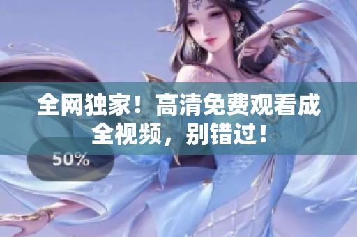 全网独家！高清免费观看成全视频，别错过！