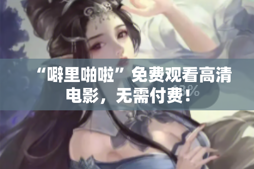 “噼里啪啦”免费观看高清电影，无需付费！