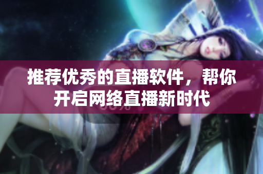 推荐优秀的直播软件，帮你开启网络直播新时代