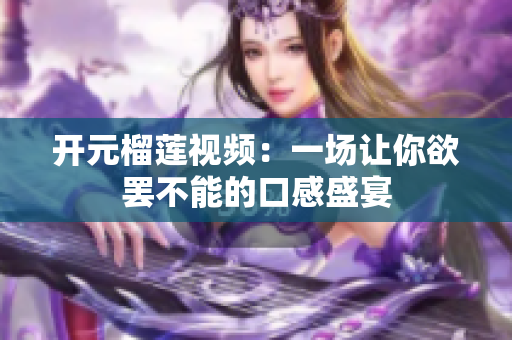 开元榴莲视频：一场让你欲罢不能的口感盛宴