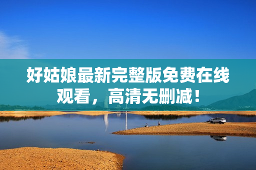 好姑娘最新完整版免费在线观看，高清无删减！