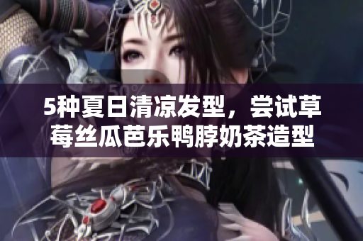 5种夏日清凉发型，尝试草莓丝瓜芭乐鸭脖奶茶造型
