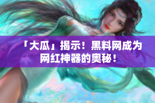 「大瓜」揭示！黑料网成为网红神器的奥秘！