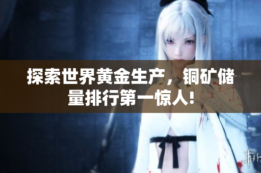 探索世界黄金生产，铜矿储量排行第一惊人!