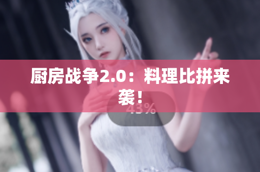 厨房战争2.0：料理比拼来袭！