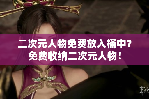 二次元人物免费放入桶中？免费收纳二次元人物！