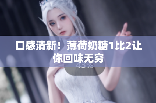 口感清新！薄荷奶糖1比2让你回味无穷