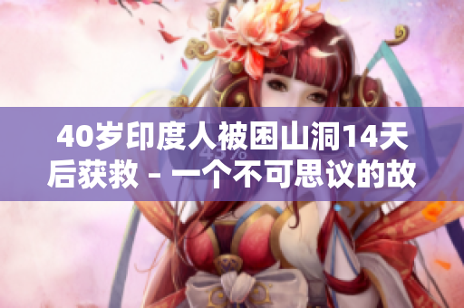 40岁印度人被困山洞14天后获救 – 一个不可思议的故事！